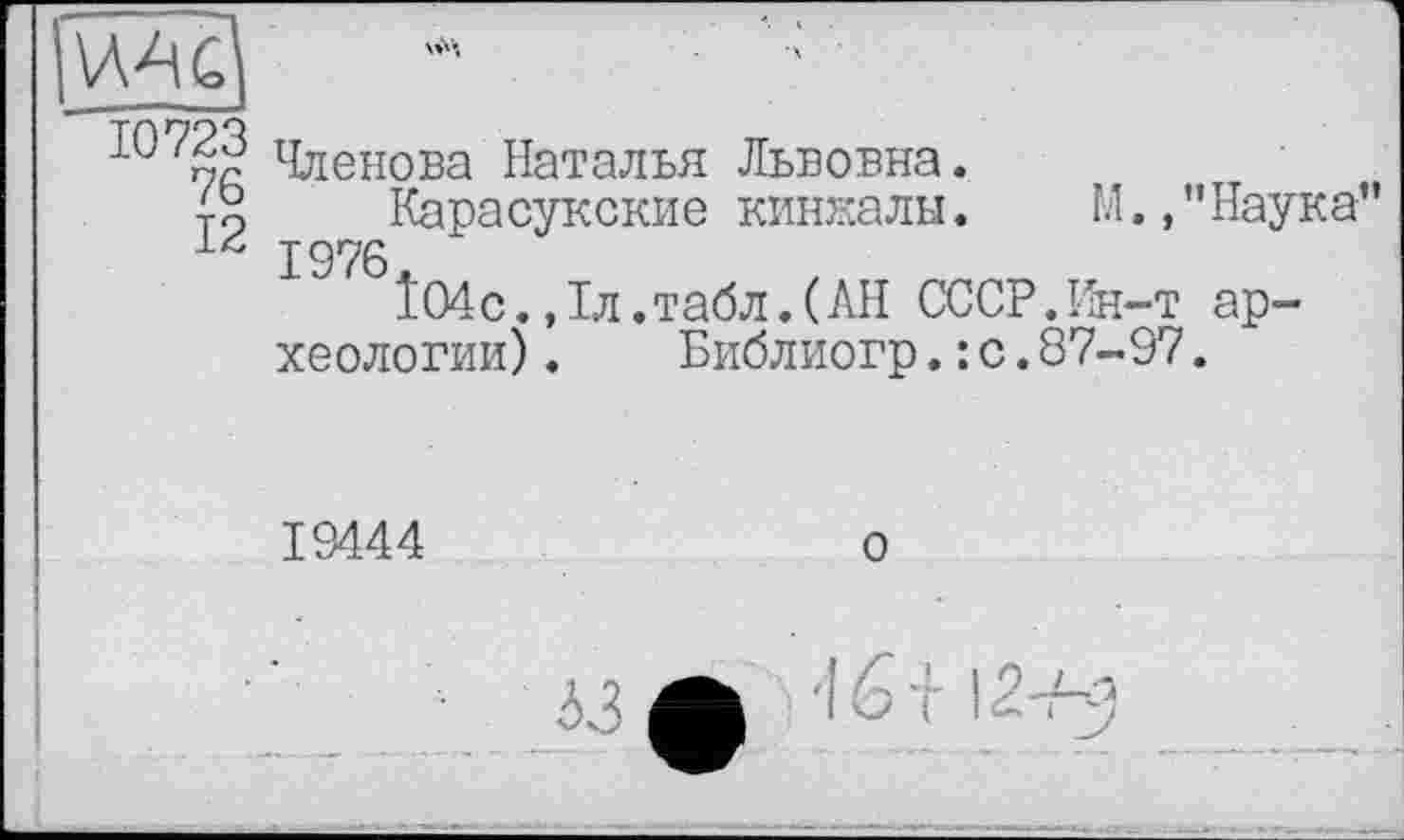 ﻿ІО'те Членова Наталья Львовна.
J2	Карасукские кинжалы. М.,"Наука
IS/6Î04c.,1л.табл.(АН СССР.Ин-т археологии) .	Библиогр.: с.87-97.
19444
о